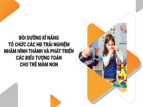 Bài giảng Bồi dưỡng kĩ năng tổ chức các hoạt động trải nghiệm nhằm hình thành và phát triển các biểu tượng toán cho trẻ mầm non