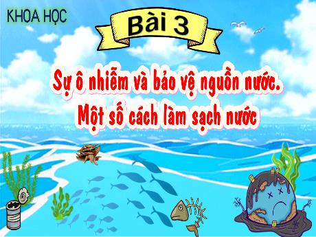 Bài giảng Khoa học Lớp 4 - Bài 3: Sự ô nhiễm và bảo vệ nguồn nước. Một số cách làm sạch nước (Tiết 1)