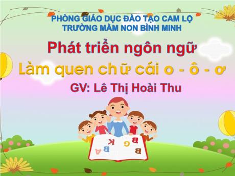 Bài giảng Mầm non Khối Mầm - Đề tài: Làm quen chữ cái o - ô - ơ. Lĩnh vực: Phát triển ngôn ngữ - Lê Thị Hoài Thu