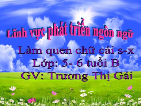 Bài giảng Mầm non Lớp Lá - Đề tài: Làm quen chữ cái s-x. Lĩnh vực: Phát triển ngôn ngữ - Trương Thị Gái