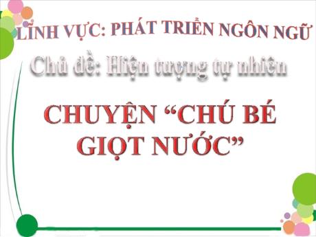 Bài giảng Mầm non Lớp Mầm - Chủ đề: Hiện tượng tự nhiên. Đề tài: Chuyện “Chú bé giọt nước”. Lĩnh vực: Phát triển ngôn ngữ