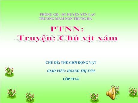 Bài giảng Mầm non Lớp Mầm - Chủ đề: Thế giới động vật. Đề tài: Truyện Chú vịt xám - Hoàng Thị Tâm