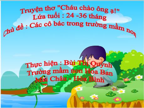 Bài giảng Mầm non Lớp Nhà trẻ - Chủ đề: Các cô bác trong trường mầm non. Đề tài: Truyện thơ Cháu chào ông ạ! - Bùi Thị Quỳnh