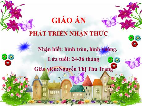 Bài giảng Mầm non Lớp Nhà trẻ - Đề tài: Nhận biết hình tròn, hình vuông. Lĩnh vực: Phát triển nhận thức - Nguyễn Thị Thu Trang